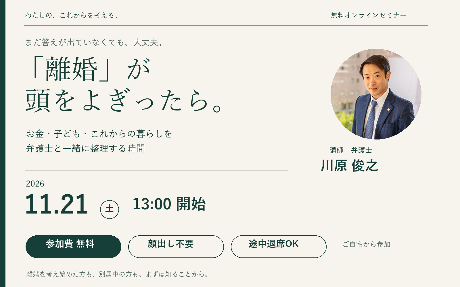「離婚」が頭をよぎったら。お金・子ども・これからの暮らしを弁護士と一緒に整理する時間。2026年11月21日土曜日13時開始。講師：弁護士 川原俊之。参加無料、顔出し不要、途中退席OK。